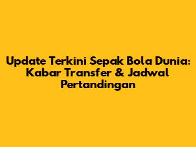 Update Terkini Sepak Bola Dunia: Kabar Transfer & Jadwal Pertandingan