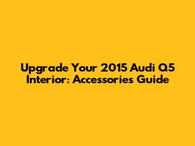 Upgrade Your 2015 Audi Q5 Interior: Accessories Guide