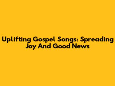 Uplifting Gospel Songs: Spreading Joy And Good News