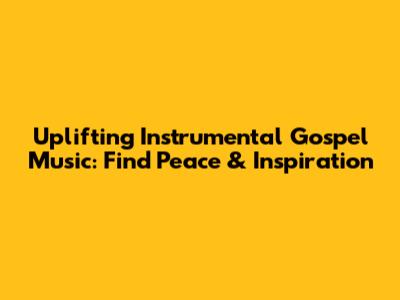 Uplifting Instrumental Gospel Music: Find Peace & Inspiration