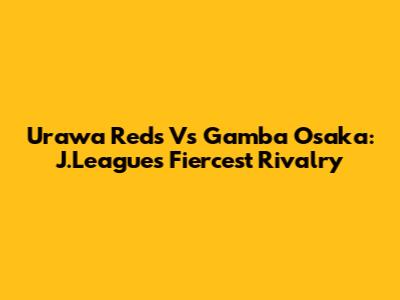 Urawa Reds Vs Gamba Osaka: J.League's Fiercest Rivalry