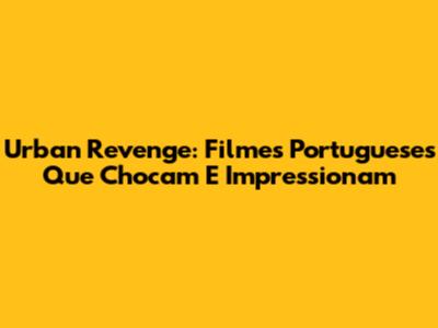 Urban Revenge: Filmes Portugueses Que Chocam E Impressionam