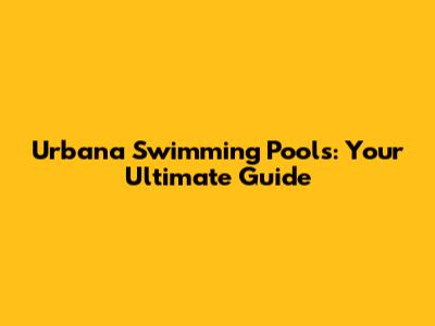 Urbana Swimming Pools: Your Ultimate Guide