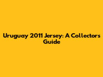 Uruguay 2011 Jersey: A Collector's Guide
