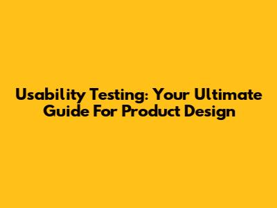 Usability Testing: Your Ultimate Guide For Product Design