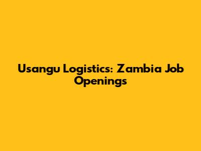Usangu Logistics: Zambia Job Openings