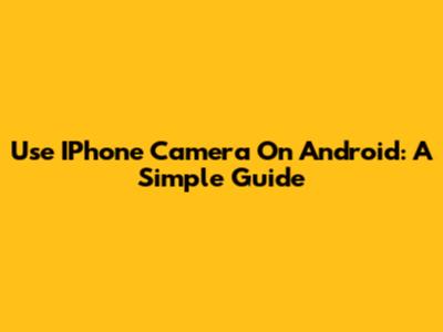 Use IPhone Camera On Android: A Simple Guide