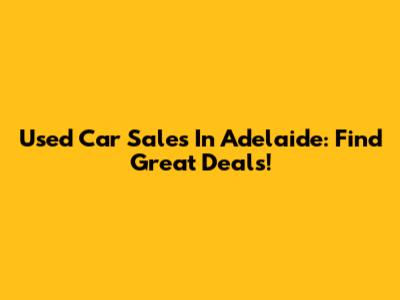 Used Car Sales In Adelaide: Find Great Deals!