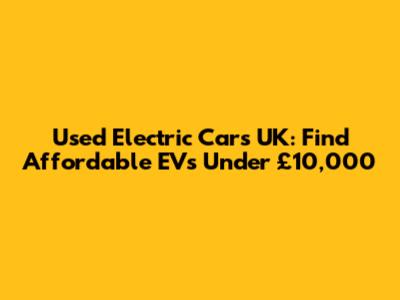 Used Electric Cars UK: Find Affordable EVs Under £10,000