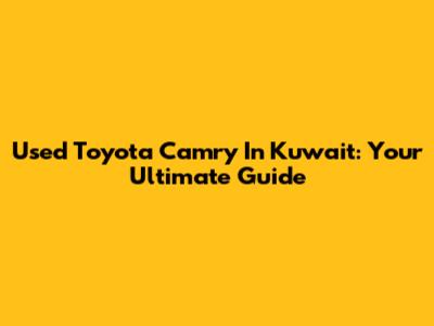 Used Toyota Camry In Kuwait: Your Ultimate Guide