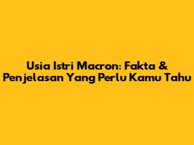 Usia Istri Macron: Fakta & Penjelasan Yang Perlu Kamu Tahu