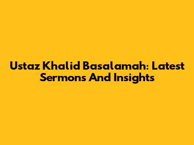 Ustaz Khalid Basalamah: Latest Sermons And Insights