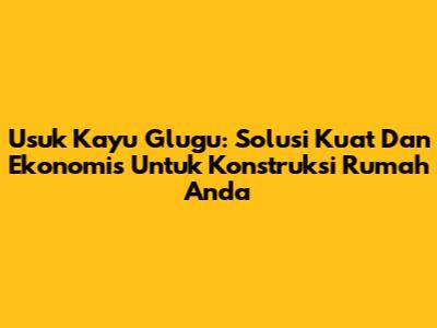 Usuk Kayu Glugu: Solusi Kuat Dan Ekonomis Untuk Konstruksi Rumah Anda