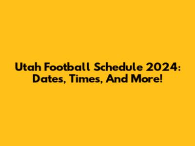 Utah Football Schedule 2024: Dates, Times, And More!