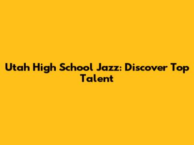 Utah High School Jazz: Discover Top Talent