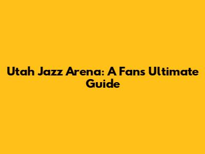 Utah Jazz Arena: A Fan's Ultimate Guide