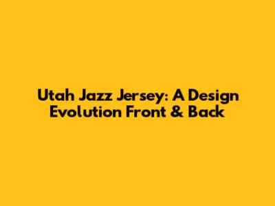 Utah Jazz Jersey: A Design Evolution Front & Back