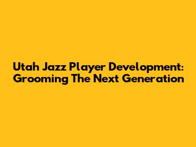 Utah Jazz Player Development: Grooming The Next Generation