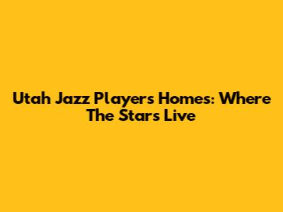 Utah Jazz Players' Homes: Where The Stars Live