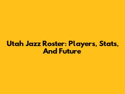 Utah Jazz Roster: Players, Stats, And Future