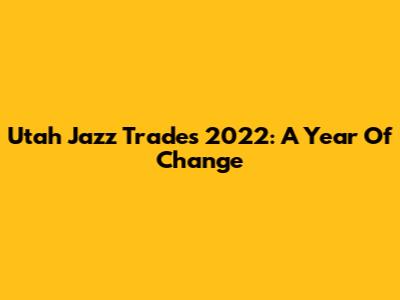 Utah Jazz Trades 2022: A Year Of Change