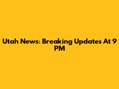 Utah News: Breaking Updates At 9 PM