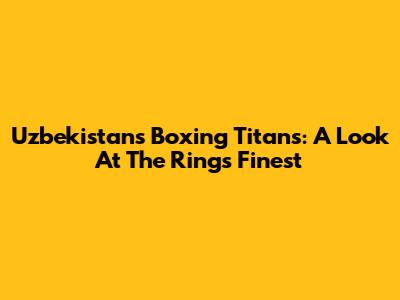 Uzbekistan's Boxing Titans: A Look At The Ring's Finest