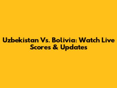 Uzbekistan Vs. Bolivia: Watch Live Scores & Updates