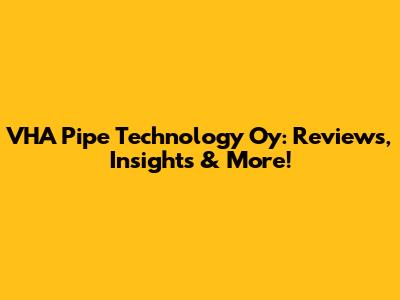VHA Pipe Technology Oy: Reviews, Insights & More!