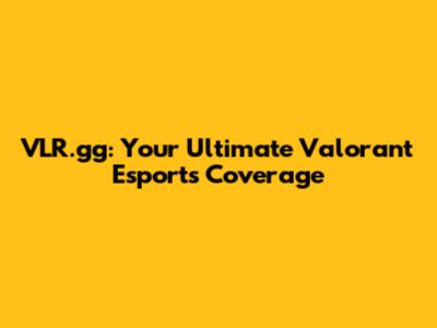 VLR.gg: Your Ultimate Valorant Esports Coverage