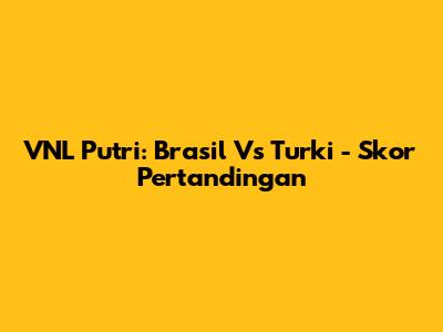 VNL Putri: Brasil Vs Turki - Skor Pertandingan