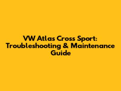VW Atlas Cross Sport: Troubleshooting & Maintenance Guide