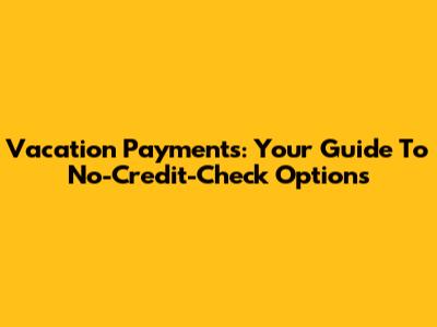 Vacation Payments: Your Guide To No-Credit-Check Options