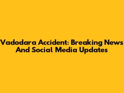 Vadodara Accident: Breaking News And Social Media Updates