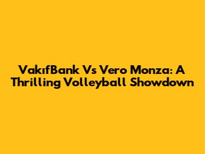 VakıfBank Vs Vero Monza: A Thrilling Volleyball Showdown
