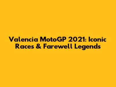 Valencia MotoGP 2021: Iconic Races & Farewell Legends