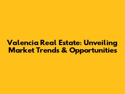 Valencia Real Estate: Unveiling Market Trends & Opportunities