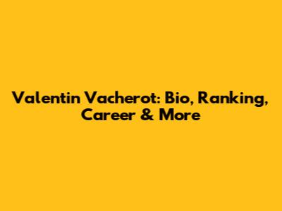 Valentin Vacherot: Bio, Ranking, Career & More