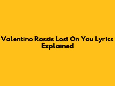 Valentino Rossi's "Lost On You" Lyrics Explained