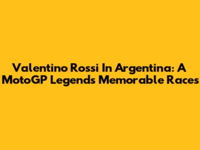 Valentino Rossi In Argentina: A MotoGP Legend's Memorable Races