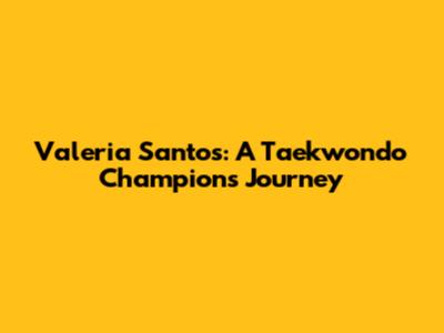 Valeria Santos: A Taekwondo Champion's Journey
