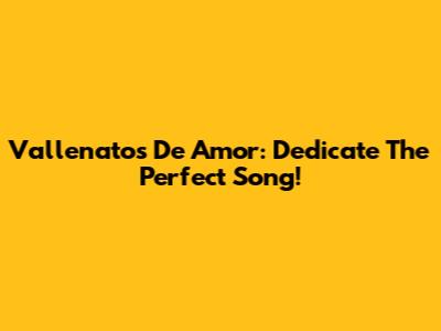 Vallenatos De Amor: Dedicate The Perfect Song!