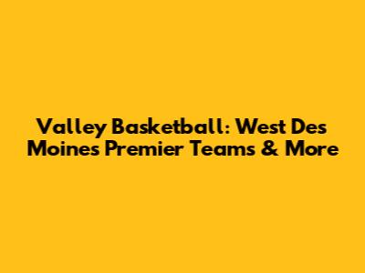 Valley Basketball: West Des Moines' Premier Teams & More