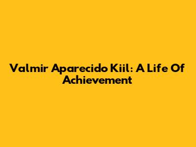 Valmir Aparecido Kiil: A Life Of Achievement