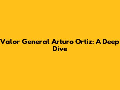 Valor General Arturo Ortiz: A Deep Dive