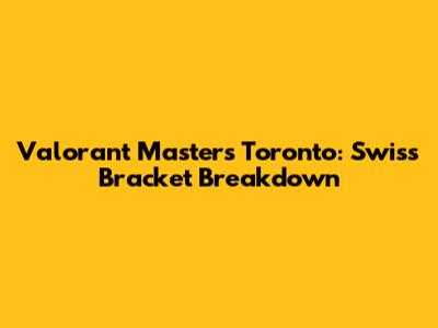 Valorant Masters Toronto: Swiss Bracket Breakdown