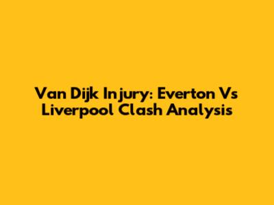 Van Dijk Injury: Everton Vs Liverpool Clash Analysis