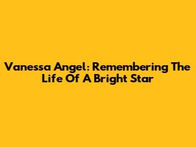 Vanessa Angel: Remembering The Life Of A Bright Star