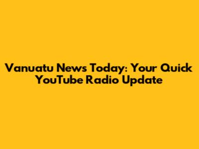 Vanuatu News Today: Your Quick YouTube Radio Update