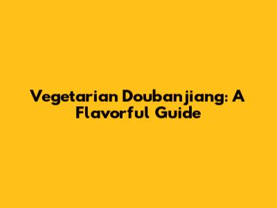 Vegetarian Doubanjiang: A Flavorful Guide